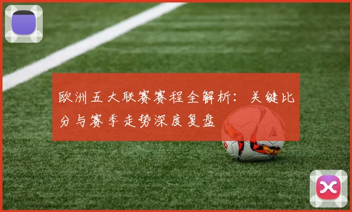欧洲五大联赛赛程全解析:关键比分与赛季走势深度复盘