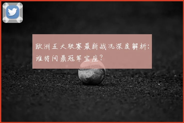 欧洲五大联赛最新战况深度解析:谁将问鼎冠军宝座?