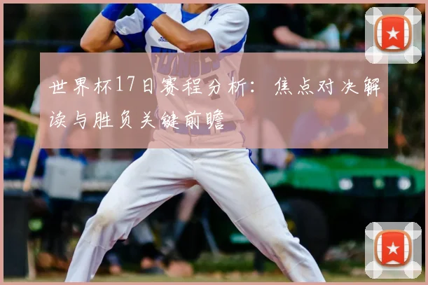 世界杯17日赛程分析：焦点对决解读与胜负关键前瞻