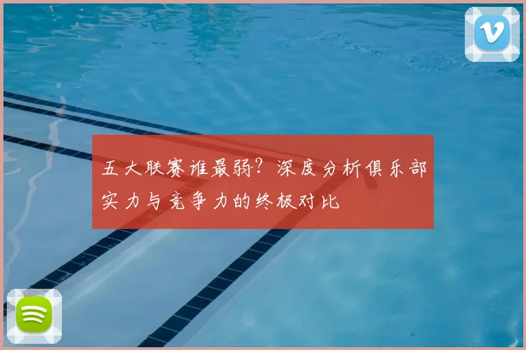 五大联赛谁最弱？深度分析俱乐部实力与竞争力的终极对比