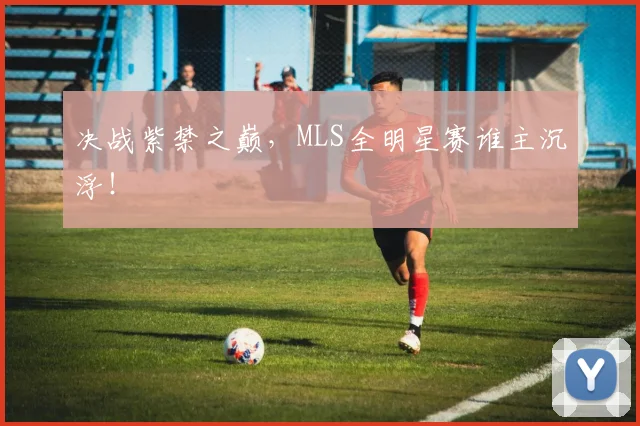 决战紫禁之巅,MLS全明星赛谁主沉浮!