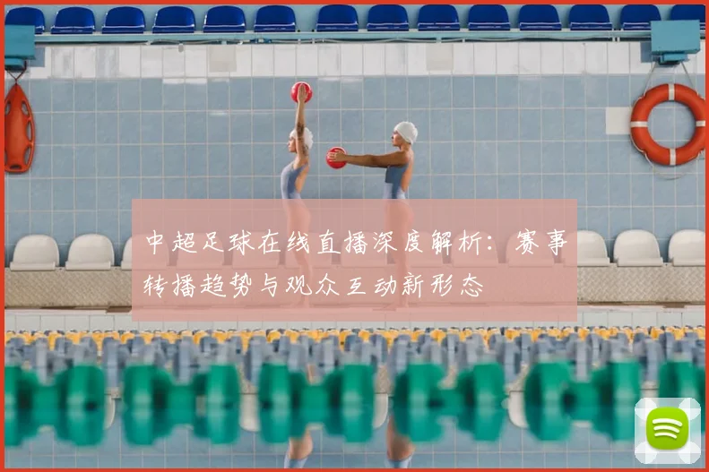 中超足球在线直播深度解析:赛事转播趋势与观众互动新形态