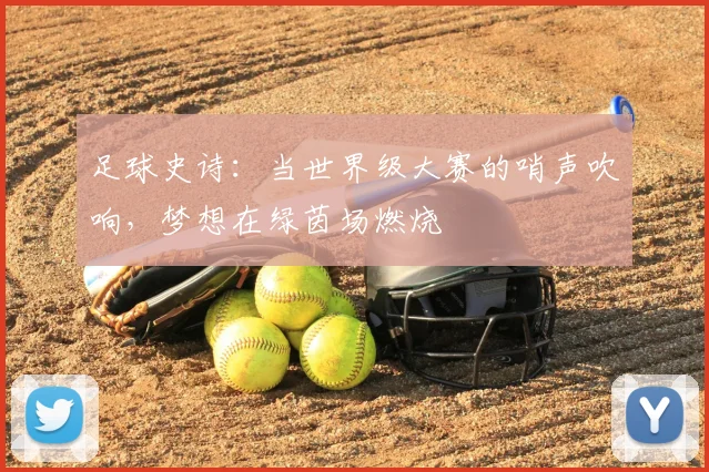 足球史诗:当世界级大赛的哨声吹响,梦想在绿茵场燃烧