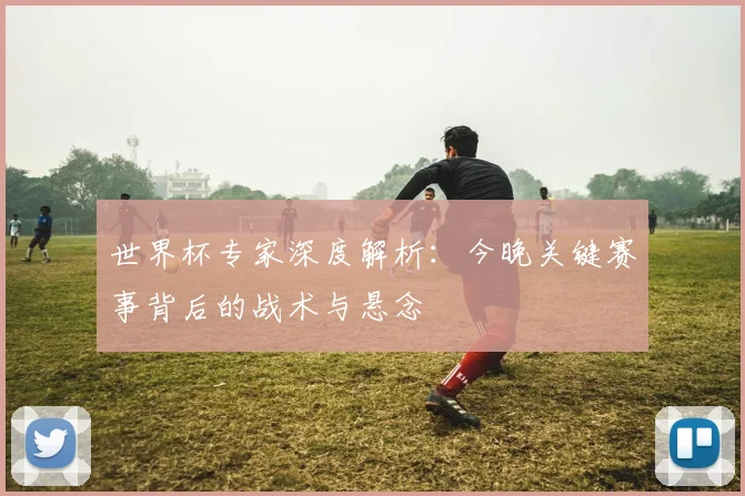 世界杯专家深度解析：今晚关键赛事背后的战术与悬念