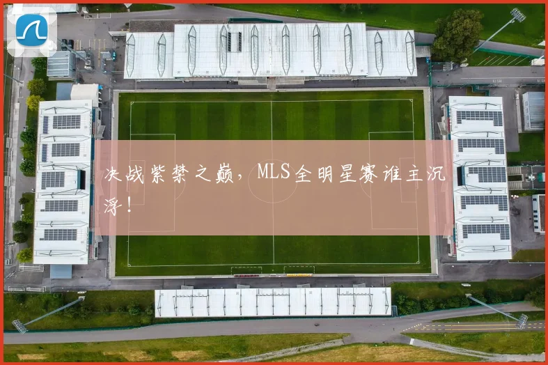 决战紫禁之巅，MLS全明星赛谁主沉浮！