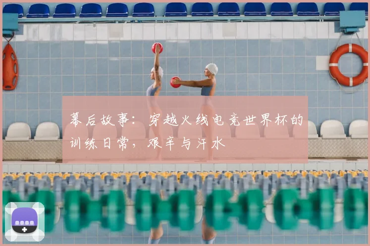 幕后故事:穿越火线电竞世界杯的训练日常,艰辛与汗水