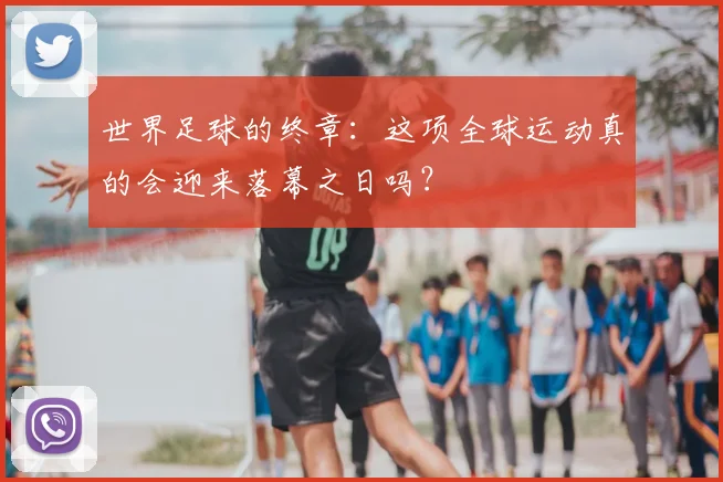 世界足球的终章:这项全球运动真的会迎来落幕之日吗?