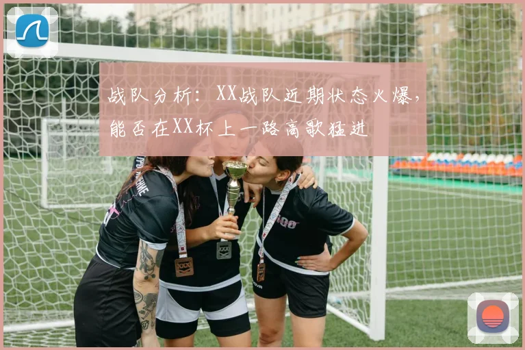 战队分析：XX战队近期状态火爆，能否在XX杯上一路高歌猛进