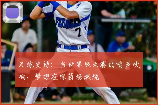 足球史诗：当世界级大赛的哨声吹响，梦想在绿茵场燃烧