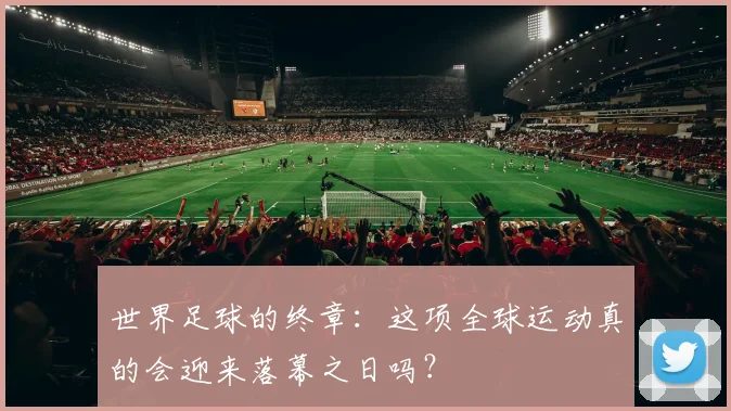 世界足球的终章：这项全球运动真的会迎来落幕之日吗？